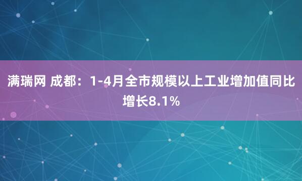 满瑞网 成都：1-4月全市规模以上工业增加值同比增长8.1%