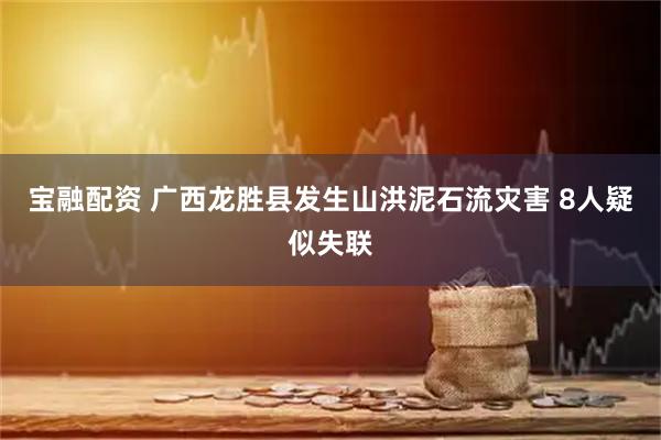 宝融配资 广西龙胜县发生山洪泥石流灾害 8人疑似失联
