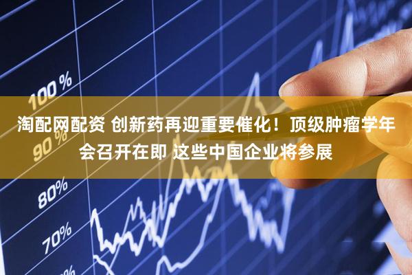 淘配网配资 创新药再迎重要催化！顶级肿瘤学年会召开在即 这些中国企业将参展