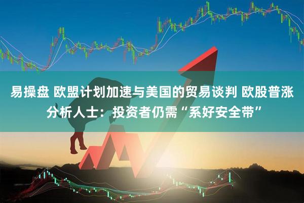 易操盘 欧盟计划加速与美国的贸易谈判 欧股普涨 分析人士：投资者仍需“系好安全带”