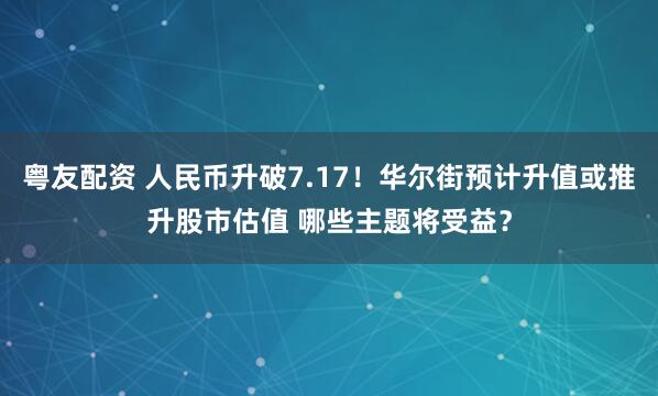 粤友配资 人民币升破7.17！华尔街预计升值或推升股市估值 哪些主题将受益？