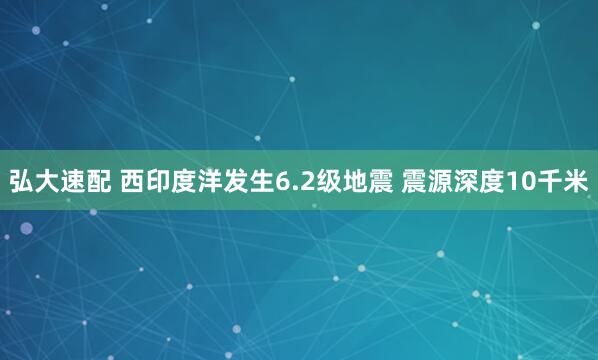 弘大速配 西印度洋发生6.2级地震 震源深度10千米