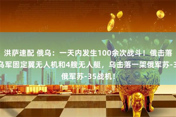 洪萨速配 俄乌：一天内发生100余次战斗！俄击落311架乌军固定翼无人机和4艘无人艇，乌击落一架俄军苏-35战机！