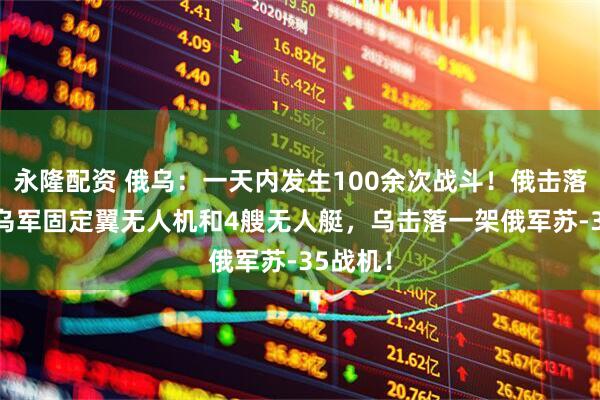 永隆配资 俄乌：一天内发生100余次战斗！俄击落311架乌军固定翼无人机和4艘无人艇，乌击落一架俄军苏-35战机！