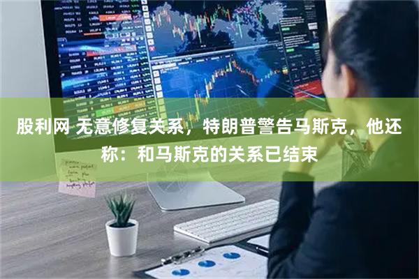 股利网 无意修复关系，特朗普警告马斯克，他还称：和马斯克的关系已结束