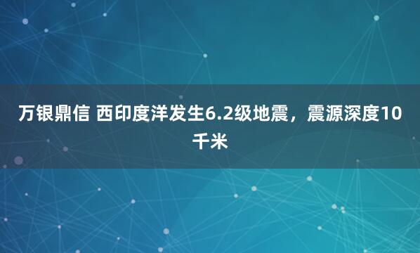 万银鼎信 西印度洋发生6.2级地震，震源深度10千米
