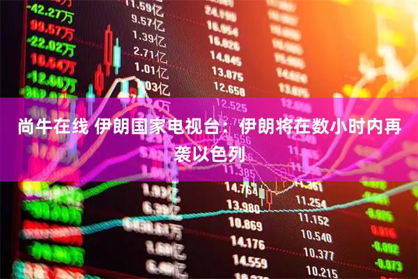 尚牛在线 伊朗国家电视台：伊朗将在数小时内再袭以色列