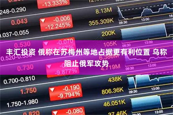 丰汇投资 俄称在苏梅州等地占据更有利位置 乌称阻止俄军攻势