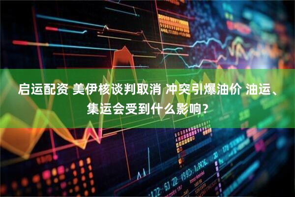 启运配资 美伊核谈判取消 冲突引爆油价 油运、集运会受到什么影响？