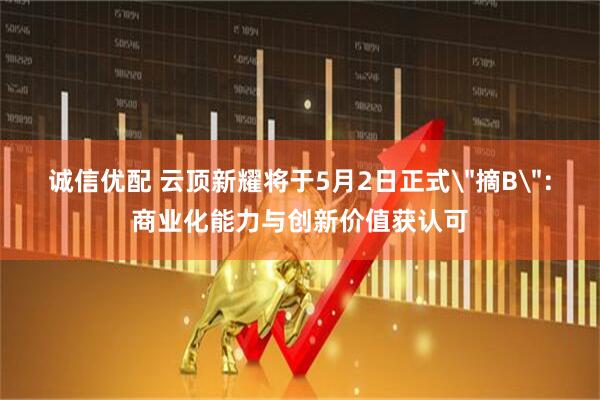 诚信优配 云顶新耀将于5月2日正式＂摘B＂：商业化能力与创新价值获认可