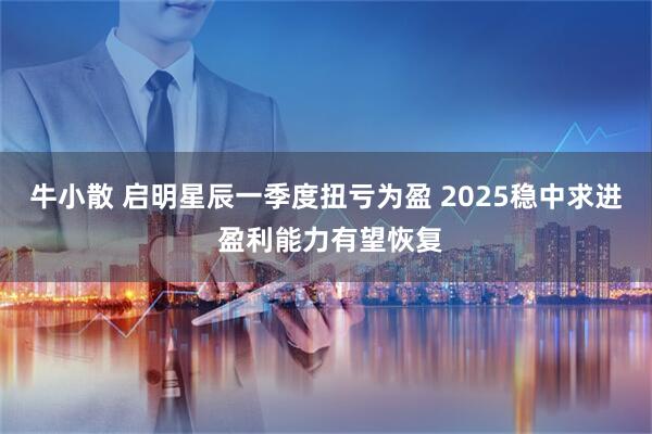 牛小散 启明星辰一季度扭亏为盈 2025稳中求进 盈利能力有望恢复