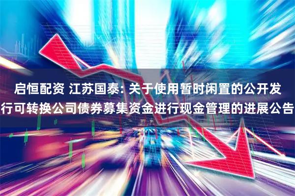 启恒配资 江苏国泰: 关于使用暂时闲置的公开发行可转换公司债券募集资金进行现金管理的进展公告