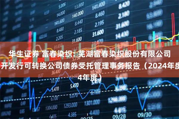 华生证券 富春染织: 芜湖富春染织股份有限公司公开发行可转换公司债券受托管理事务报告（2024年度）
