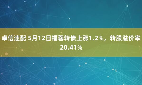 卓信速配 5月12日福蓉转债上涨1.2%，转股溢价率20.41%