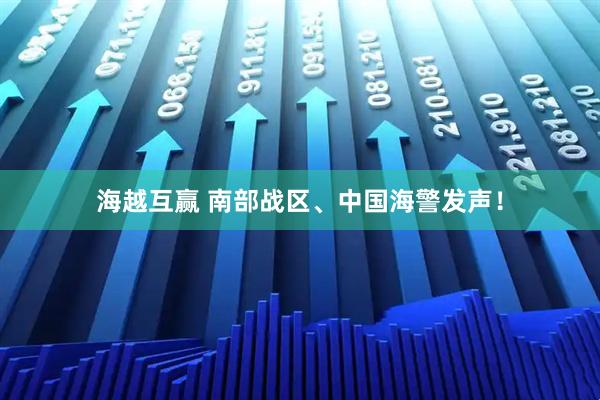 海越互赢 南部战区、中国海警发声！