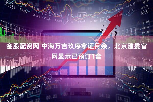 金股配资网 中海万吉玖序拿证月余，北京建委官网显示已预订1套