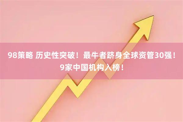 98策略 历史性突破！最牛者跻身全球资管30强！9家中国机构入榜！