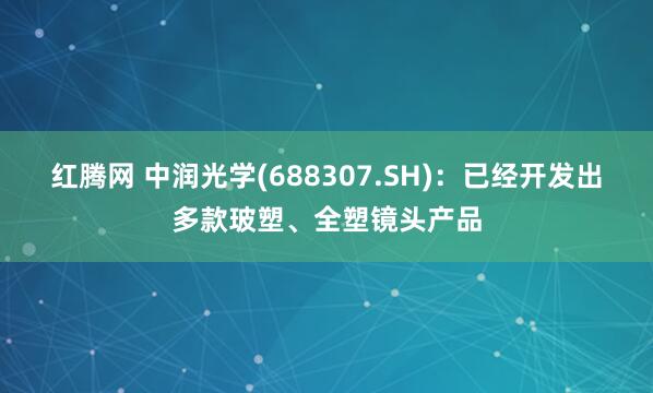 红腾网 中润光学(688307.SH)：已经开发出多款玻塑、全塑镜头产品