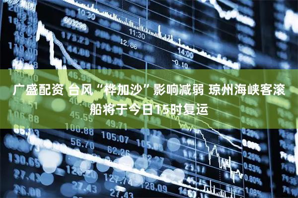 广盛配资 台风“桦加沙”影响减弱 琼州海峡客滚船将于今日15时复运