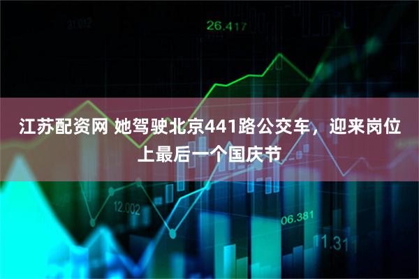 江苏配资网 她驾驶北京441路公交车，迎来岗位上最后一个国庆节