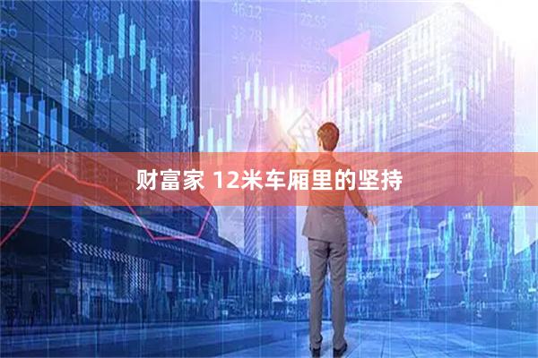 财富家 12米车厢里的坚持