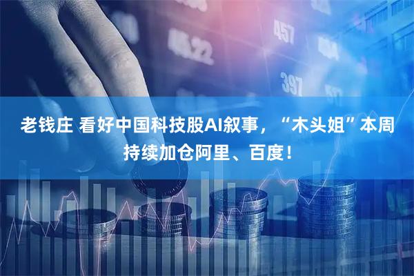 老钱庄 看好中国科技股AI叙事，“木头姐”本周持续加仓阿里、百度！