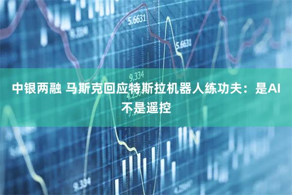 中银两融 马斯克回应特斯拉机器人练功夫：是AI不是遥控