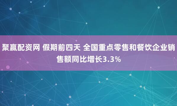 聚赢配资网 假期前四天 全国重点零售和餐饮企业销售额同比增长3.3%
