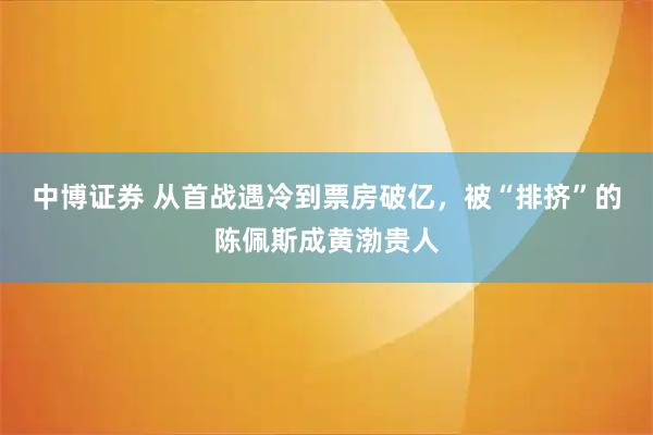 中博证券 从首战遇冷到票房破亿，被“排挤”的陈佩斯成黄渤贵人