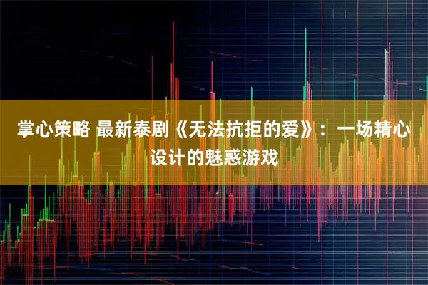 掌心策略 最新泰剧《无法抗拒的爱》：一场精心设计的魅惑游戏