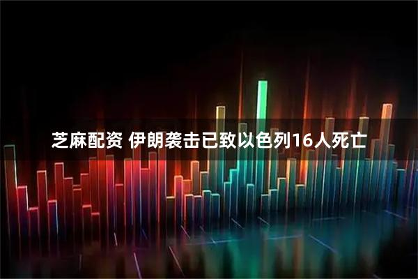 芝麻配资 伊朗袭击已致以色列16人死亡