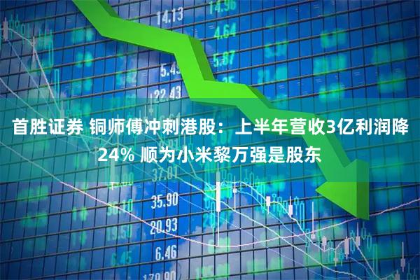 首胜证券 铜师傅冲刺港股：上半年营收3亿利润降24% 顺为小米黎万强是股东