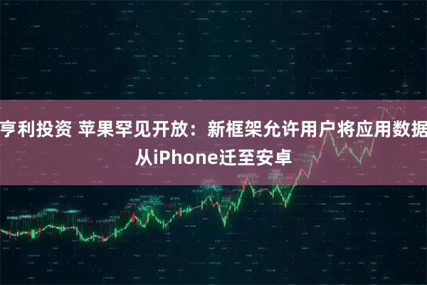 亨利投资 苹果罕见开放：新框架允许用户将应用数据从iPhone迁至安卓