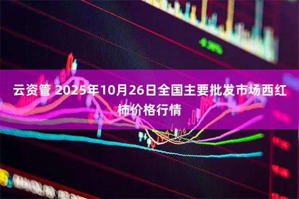 云资管 2025年10月26日全国主要批发市场西红柿价格行情