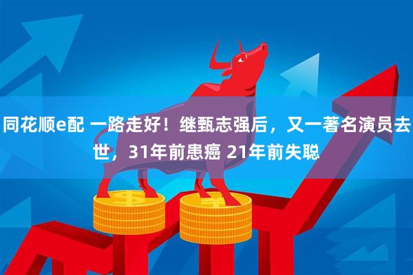 同花顺e配 一路走好！继甄志强后，又一著名演员去世，31年前患癌 21年前失聪