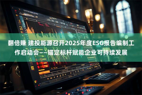 翻倍赚 建投能源召开2025年度ESG报告编制工作启动会——锚定标杆赋能企业可持续发展