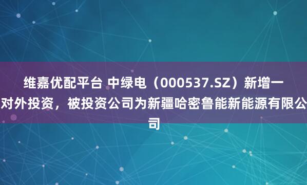 维嘉优配平台 中绿电（000537.SZ）新增一起对外投资，被投资公司为新疆哈密鲁能新能源有限公司