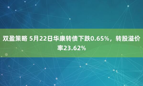 双盈策略 5月22日华康转债下跌0.65%，转股溢价率23.62%