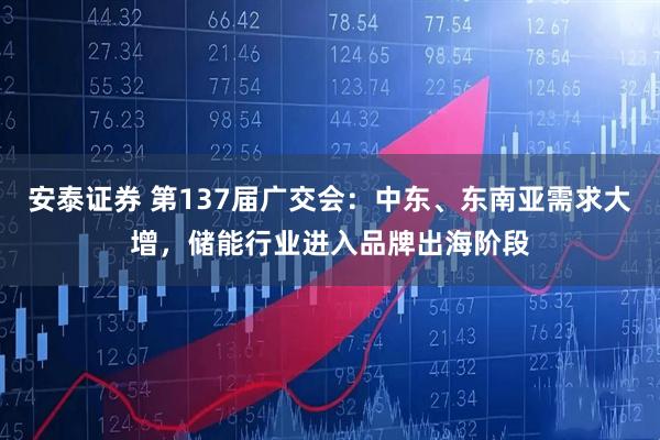 安泰证券 第137届广交会：中东、东南亚需求大增，储能行业进入品牌出海阶段