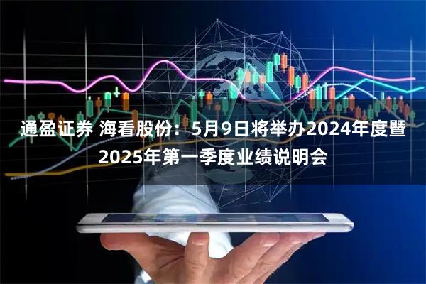 通盈证券 海看股份：5月9日将举办2024年度暨2025年第一季度业绩说明会