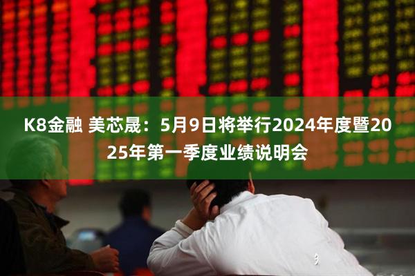 K8金融 美芯晟：5月9日将举行2024年度暨2025年第一季度业绩说明会
