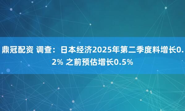 鼎冠配资 调查：日本经济2025年第二季度料增长0.2% 之前预估增长0.5%