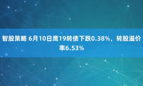 智股策略 6月10日鹰19转债下跌0.38%，转股溢价率6.53%