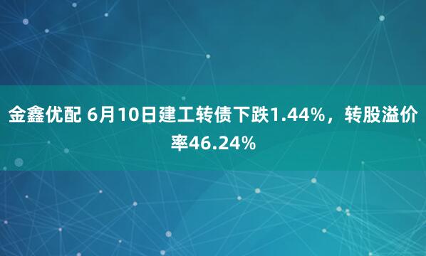 金鑫优配 6月10日建工转债下跌1.44%，转股溢价率46.24%