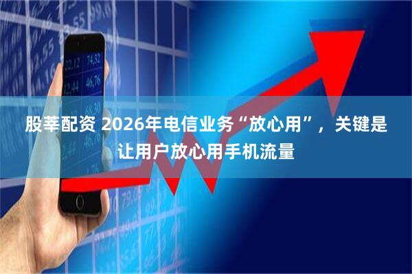 股莘配资 2026年电信业务“放心用”，关键是让用户放心用手机流量