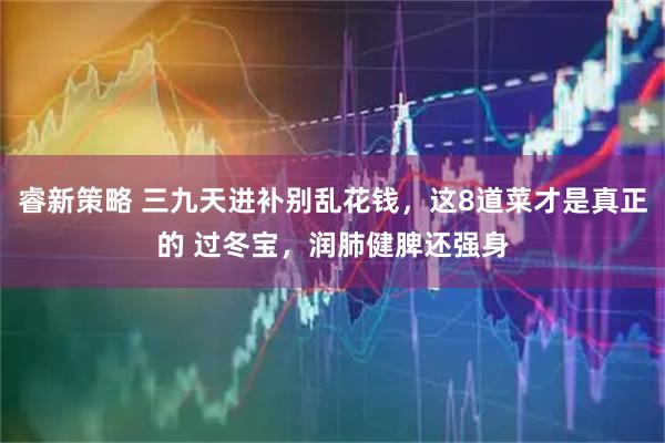 睿新策略 三九天进补别乱花钱，这8道菜才是真正的 过冬宝，润肺健脾还强身