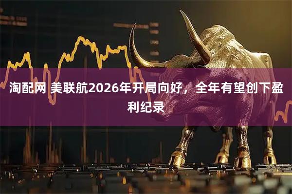 淘配网 美联航2026年开局向好，全年有望创下盈利纪录