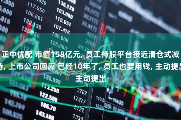 正中优配 市值158亿元, 员工持股平台接近清仓式减持, 上市公司回应 已经10年了, 员工也要用钱, 主动提出