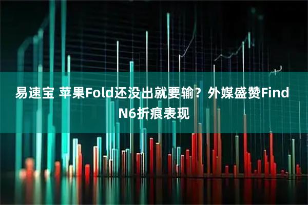 易速宝 苹果Fold还没出就要输？外媒盛赞Find N6折痕表现