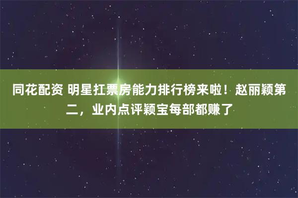 同花配资 明星扛票房能力排行榜来啦！赵丽颖第二，业内点评颖宝每部都赚了
